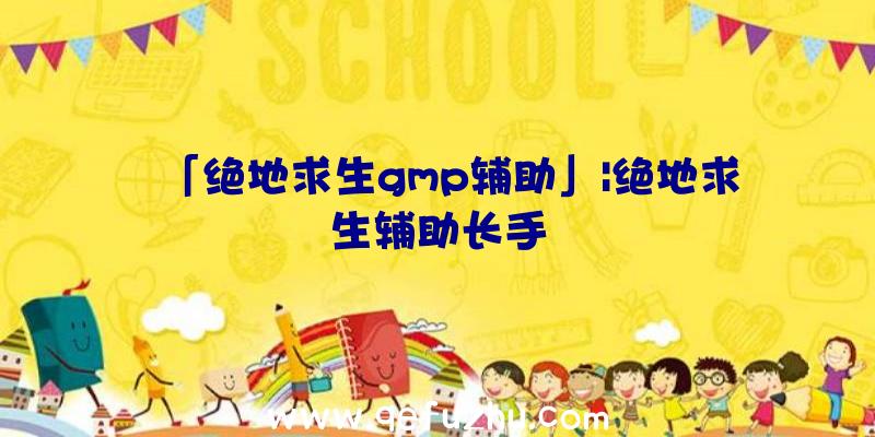 「绝地求生gmp辅助」|绝地求生辅助长手